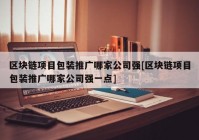 区块链项目包装推广哪家公司强[区块链项目包装推广哪家公司强一点]