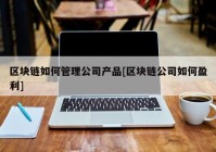 区块链如何管理公司产品[区块链公司如何盈利]