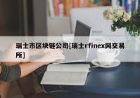 瑞士市区块链公司[瑞士rfinex网交易所]