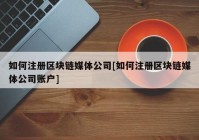 如何注册区块链媒体公司[如何注册区块链媒体公司账户]