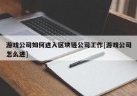 游戏公司如何进入区块链公司工作[游戏公司怎么进]