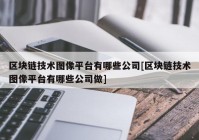 区块链技术图像平台有哪些公司[区块链技术图像平台有哪些公司做]