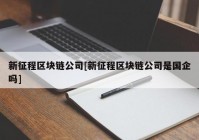 新征程区块链公司[新征程区块链公司是国企吗]