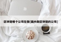 区块链哪个公司在做[国内做区块链的公司]