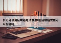 公司可以用区块链电子发票吗[区块链发票可以报销吗]