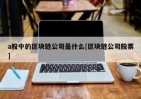 a股中的区块链公司是什么[区块链公司股票]