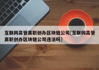 互联网高管离职创办区块链公司[互联网高管离职创办区块链公司违法吗]