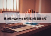 区块链排名前十名公司[区块链最强公司]