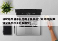 区块链交易平台是哪个国家的公司做的[区块链交易系统平台有哪些]