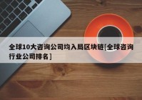 全球10大咨询公司均入局区块链[全球咨询行业公司排名]