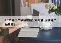 2021年三个字区块链公司取名[区块链产品名称]