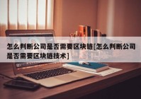 怎么判断公司是否需要区块链[怎么判断公司是否需要区块链技术]