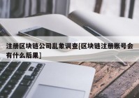 注册区块链公司乱象调查[区块链注册账号会有什么后果]