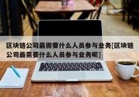 区块链公司最需要什么人员参与业务[区块链公司最需要什么人员参与业务呢]