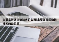 主要掌握区块链技术的公司[主要掌握区块链技术的公司是]