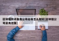 区块链技术服务公司名称怎么取好[区块链公司业务范围]