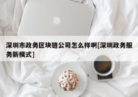 深圳市政务区块链公司怎么样啊[深圳政务服务新模式]