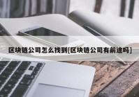 区块链公司怎么找到[区块链公司有前途吗]