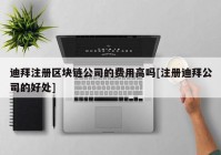 迪拜注册区块链公司的费用高吗[注册迪拜公司的好处]