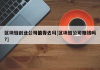 区块链创业公司值得去吗[区块链公司赚钱吗?]