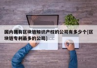 国内拥有区块链知识产权的公司有多少个[区块链专利最多的公司]